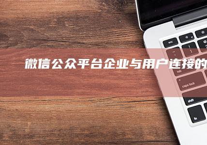 微信公众平台：企业与用户连接的桥梁